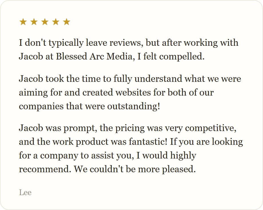 I don't typically leave reviews, but after working with Jacob at Blessed Arc Media, I felt compelled.
Jacob took the time to fully understand what we were aiming for and created websites for both of our companies that were outstanding!
Jacob was prompt, the pricing was very competitive, and the work product was fantastic! If you are looking for a company to assist you, I would highly recommend. We couldn't be more pleased.