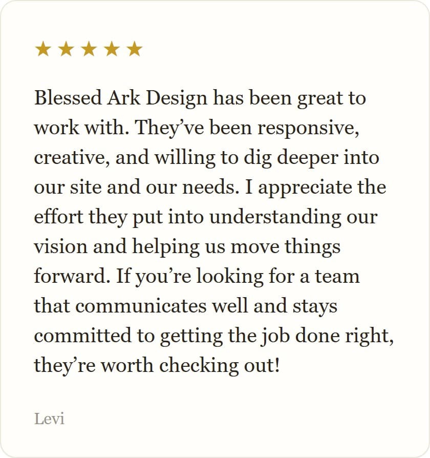 Blessed Ark Design has been great to work with. They’ve been responsive, creative, and willing to dig deeper into our site and our needs. I appreciate the effort they put into understanding our vision and helping us move things forward. If you’re looking for a team that communicates well and stays committed to getting the job done right, they’re worth checking out!